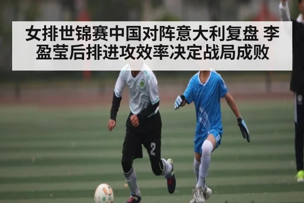 女排世锦赛中国对阵意大利复盘 李盈莹后排进攻效率决定战局成败