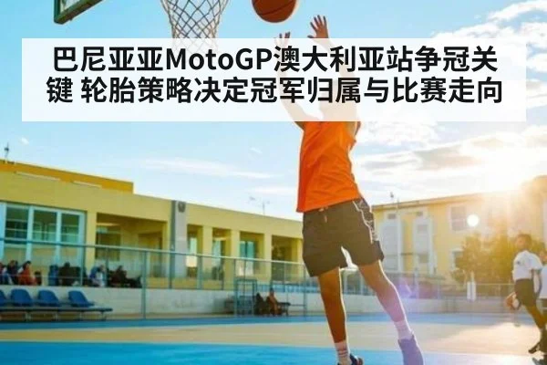 巴尼亚亚MotoGP澳大利亚站争冠关键 轮胎策略决定冠军归属与比赛走向