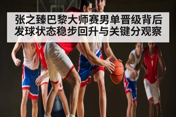 张之臻巴黎大师赛男单晋级背后发球状态稳步回升与关键分观察 | Kaiyun Sports