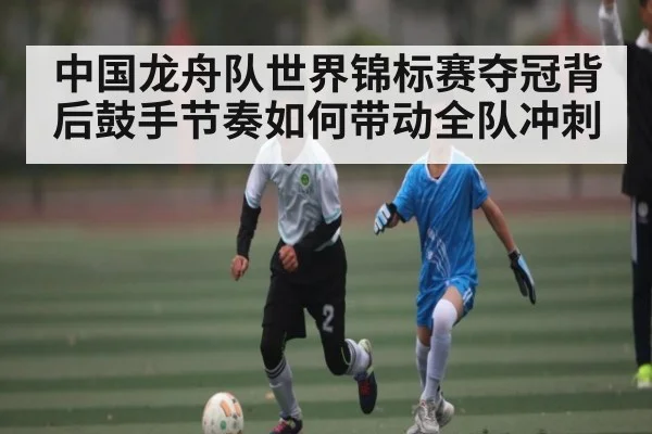 中国龙舟队世界锦标赛夺冠背后鼓手节奏如何带动全队冲刺 - Kaiyun Sports