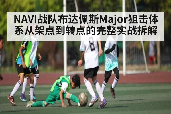 NAVI战队布达佩斯Major狙击体系从架点到转点的完整实战拆解 - Kaiyun Sports